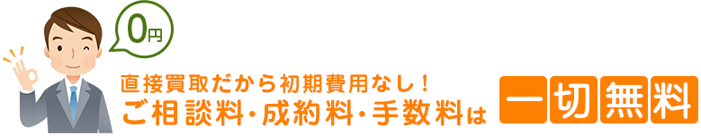 直接買取だから初期費用なし！ご相談料・成約料・手数料は一切無料