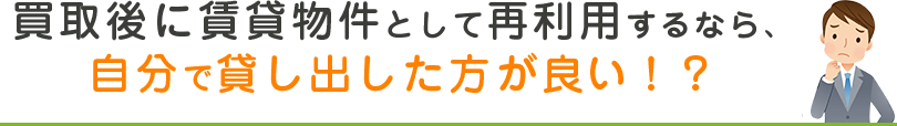 買取後に賃貸物件として再利用するなら、自分で貸し出した方が良い！？