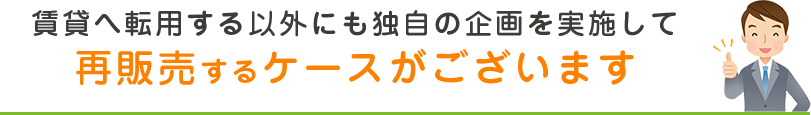 賃貸へ転用する以外にも独自の企画を実施して再販売するケースがございます