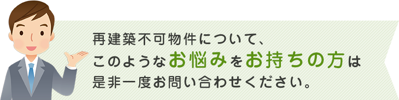 再建築不可物件について、このようなお悩みをお持ちの方は是非一度お問い合わせください